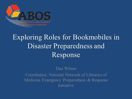 Exploring Roles for Bookmobiles in Disaster Preparedness and Response Dan Wilson Coordinator, National Network of Libraries of Medicine Emergency Preparedness.