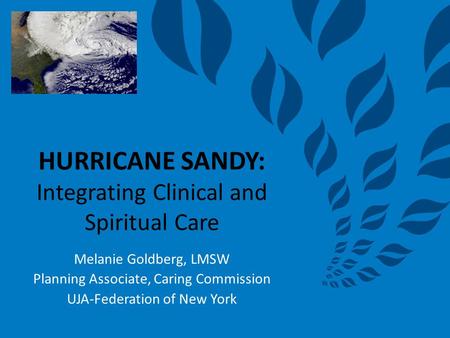 HURRICANE SANDY: Integrating Clinical and Spiritual Care Melanie Goldberg, LMSW Planning Associate, Caring Commission UJA-Federation of New York.