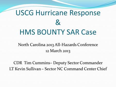 USCG Hurricane Response & HMS BOUNTY SAR Case North Carolina 2013 All-Hazards Conference 12 March 2013 CDR Tim Cummins– Deputy Sector Commander LT Kevin.