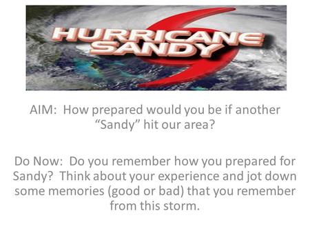 AIM: How prepared would you be if another “Sandy” hit our area? Do Now: Do you remember how you prepared for Sandy? Think about your experience and jot.