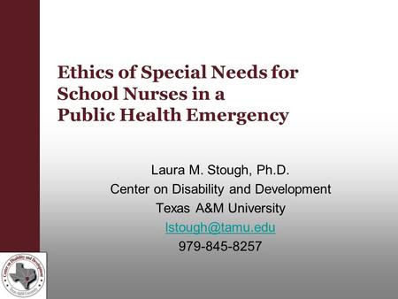 Ethics of Special Needs for School Nurses in a Public Health Emergency Laura M. Stough, Ph.D. Center on Disability and Development Texas A&M University.