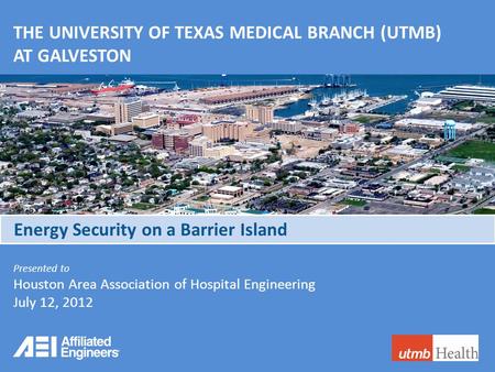 AFFILIATED ENGINEERS, INC. THE UNIVERSITY OF TEXAS MEDICAL BRANCH (UTMB) AT GALVESTON Presented to Houston Area Association of Hospital Engineering July.