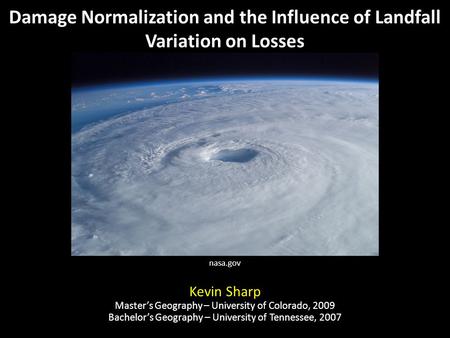 Damage Normalization and the Influence of Landfall Variation on Losses Kevin Sharp Master’s Geography – University of Colorado, 2009 Bachelor’s Geography.