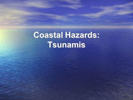 Coastal Hazards: Tsunamis. Homework Questions Would you live in an area at risk for tsunamis? If so, where? What level of risk from tsunamis is acceptable.