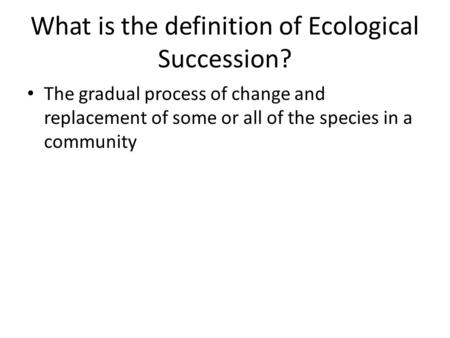What is the definition of Ecological Succession? The gradual process of change and replacement of some or all of the species in a community.