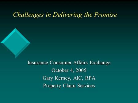 Challenges in Delivering the Promise Insurance Consumer Affairs Exchange October 4, 2005 Gary Kerney, AIC, RPA Property Claim Services.