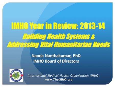 IMHO Year in Review: 2013-14 Building Health Systems & Addressing Vital Humanitarian Needs Nanda Nanthakumar, PhD IMHO Board of Directors.