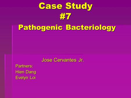 Case Study #7 Pathogenic Bacteriology Jose Cervantes Jr. Partners: Hien Dang Evelyn Loi.