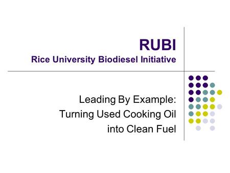 RUBI Rice University Biodiesel Initiative Leading By Example: Turning Used Cooking Oil into Clean Fuel.