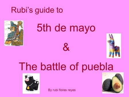 Rubi’s guide to 5th de mayo & The battle of puebla By rubi flores reyes.