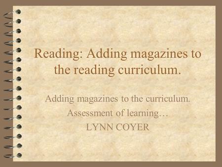 Reading: Adding magazines to the reading curriculum. Adding magazines to the curriculum. Assessment of learning… LYNN COYER.