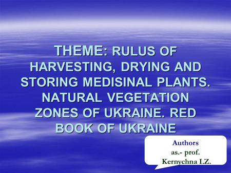 THEME: RULUS OF HARVESTING, DRYING AND STORING MEDISINAL PLANTS. NATURAL VEGETATION ZONES OF UKRAINE. RED BOOK OF UKRAINE Authors as.- prof. Kernychna.