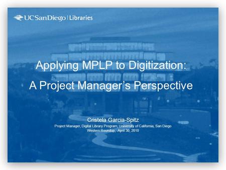 Applying MPLP to Digitization: A Project Manager’s Perspective Cristela Garcia-Spitz Project Manager, Digital Library Program, University of California,