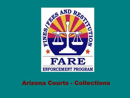 Arizona Courts - Collections. ARIZONA FARE FARE is a Series of Initiatives to: –Enforce Compliance with Court Orders & Law –Enhance Customer Service –Increase.