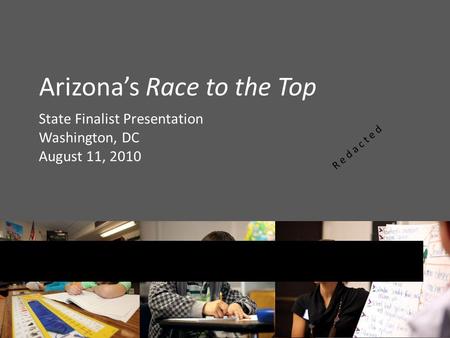 Arizona’s Race to the Top State Finalist Presentation Washington, DC August 11, 2010 R e d a c t e d.