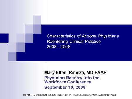 Characteristics of Arizona Physicians Reentering Clinical Practice 2003 - 2006 Mary Ellen Rimsza, MD FAAP Physician Reentry into the Workforce Conference.