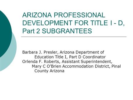 ARIZONA PROFESSIONAL DEVELOPMENT FOR TITLE I - D, Part 2 SUBGRANTEES Barbara J. Presler, Arizona Department of Education Title I, Part D Coordinator Orlenda.