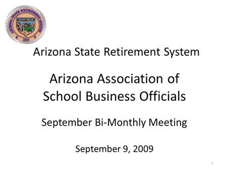 Arizona State Retirement System 1 Arizona Association of School Business Officials September Bi-Monthly Meeting September 9, 2009.