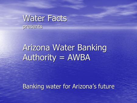 Water Facts presents Arizona Water Banking Authority = AWBA Banking water for Arizona’s future.