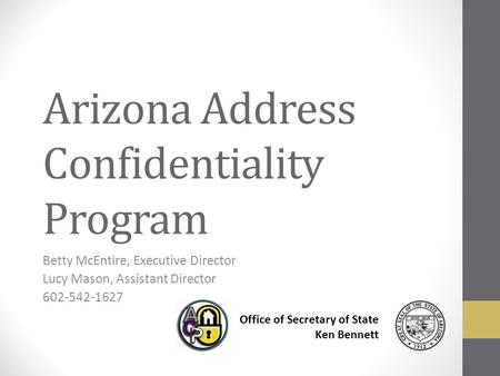 Arizona Address Confidentiality Program Betty McEntire, Executive Director Lucy Mason, Assistant Director 602-542-1627 Office of Secretary of State Ken.