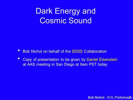 Daniel Eisenstein – Univ. of Arizona Dark Energy and Cosmic Sound Bob Nichol on behalf of the SDSS Collaboration Copy of presentation to be given by Daniel.