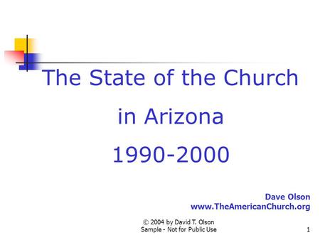© 2004 by David T. Olson Sample - Not for Public Use1 The State of the Church in Arizona 1990-2000 Dave Olson www.TheAmericanChurch.org.