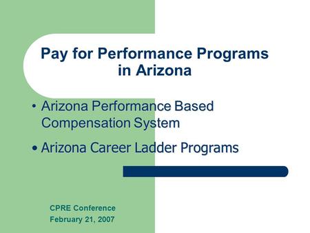 Pay for Performance Programs in Arizona CPRE Conference February 21, 2007 Arizona Performance Based Compensation SystemArizona Performance Based Compensation.