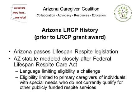 Arizona Caregiver Coalition Collaboration - Advocacy - Resources - Education Arizona LRCP History (prior to LRCP grant award) Arizona passes Lifespan Respite.