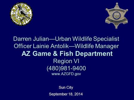 Darren Julian—Urban Wildlife Specialist Officer Lainie Antolik—Wildlife Manager AZ Game & Fish Department Region VI (480)981-9400 www.AZGFD.gov Sun City.