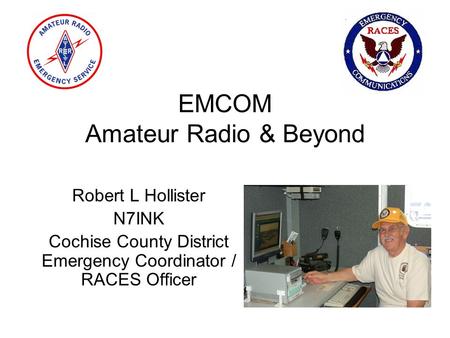 EMCOM Amateur Radio & Beyond Robert L Hollister N7INK Cochise County District Emergency Coordinator / RACES Officer.