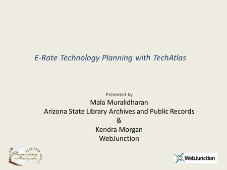 Presented by Mala Muralidharan Arizona State Library Archives and Public Records & Kendra Morgan WebJunction E-Rate Technology Planning with TechAtlas.