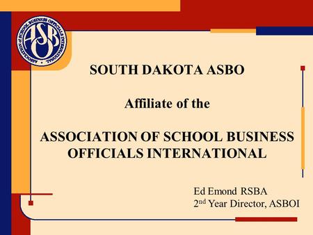 SOUTH DAKOTA ASBO Affiliate of the ASSOCIATION OF SCHOOL BUSINESS OFFICIALS INTERNATIONAL Ed Emond RSBA 2 nd Year Director, ASBOI.
