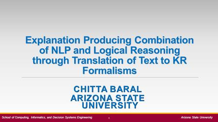 Explanation Producing Combination of NLP and Logical Reasoning through Translation of Text to KR Formalisms CHITTA BARAL ARIZONA STATE UNIVERSITY 1 School.