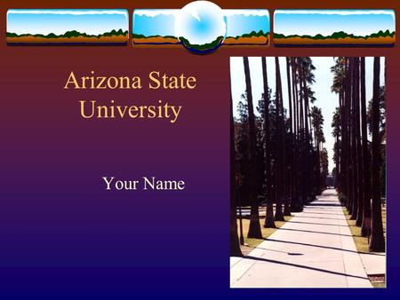 Arizona State University Your Name Arizona State University  “One university, geographically distributed”  ASU Main  ASU West  ASU East.