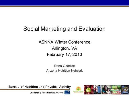 Bureau of Nutrition and Physical Activity Leadership for a Healthy Arizona Social Marketing and Evaluation ASNNA Winter Conference Arlington, VA February.