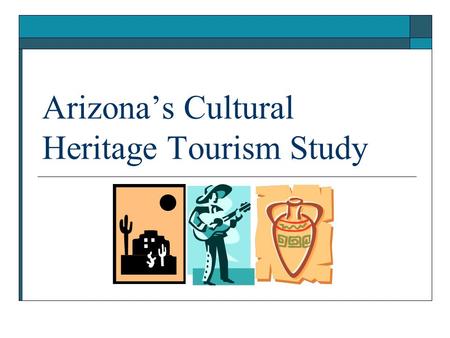 Arizona’s Cultural Heritage Tourism Study. Purpose  The purpose of the study was to generate information about cultural heritage tourists in Arizona.