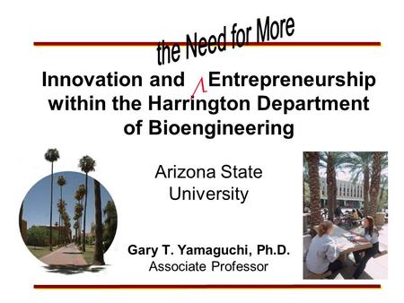 Innovation and Entrepreneurship within the Harrington Department of Bioengineering Arizona State University Gary T. Yamaguchi, Ph.D. Associate Professor.