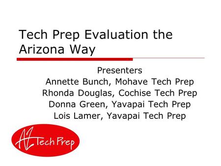 Tech Prep Evaluation the Arizona Way Presenters Annette Bunch, Mohave Tech Prep Rhonda Douglas, Cochise Tech Prep Donna Green, Yavapai Tech Prep Lois Lamer,