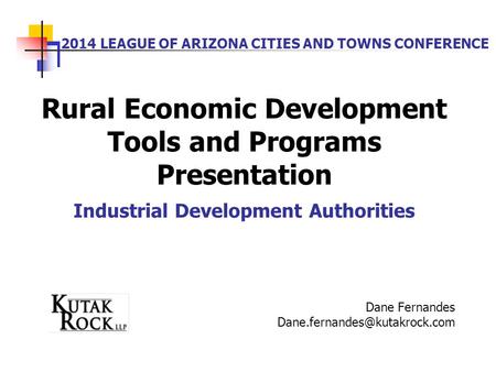2014 LEAGUE OF ARIZONA CITIES AND TOWNS CONFERENCE Rural Economic Development Tools and Programs Presentation Industrial Development Authorities Dane Fernandes.