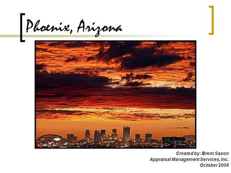 Phoenix, Arizona Created by: Brent Saxon Appraisal Management Services, Inc. October 2008.