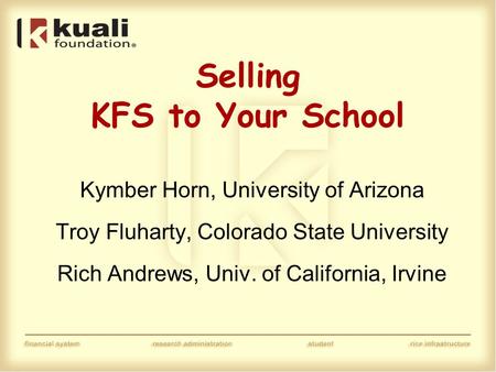 Selling KFS to Your School Kymber Horn, University of Arizona Troy Fluharty, Colorado State University Rich Andrews, Univ. of California, Irvine.