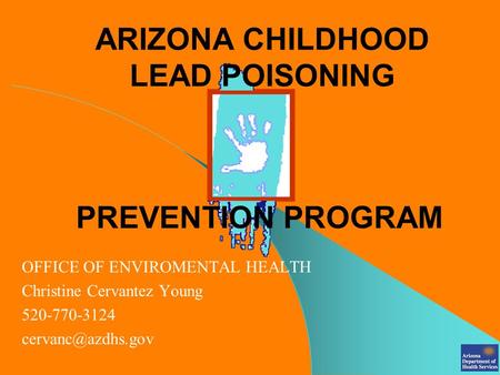 ARIZONA CHILDHOOD LEAD POISONING OFFICE OF ENVIROMENTAL HEALTH Christine Cervantez Young 520-770-3124 PREVENTION PROGRAM.