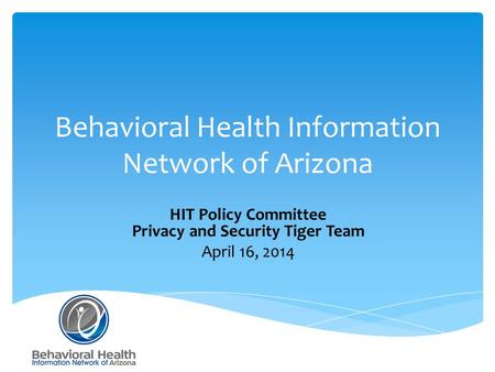 Behavioral Health Information Network of Arizona HIT Policy Committee Privacy and Security Tiger Team April 16, 2014.