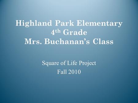 Highland Park Elementary 4 th Grade Mrs. Buchanan’s Class Square of Life Project Fall 2010.