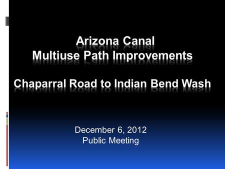 December 6, 2012 Public Meeting. AZ Canal Multiuse Path  Construct a 10-foot concrete path along one side of the Arizona Canal from Chaparral Road to.