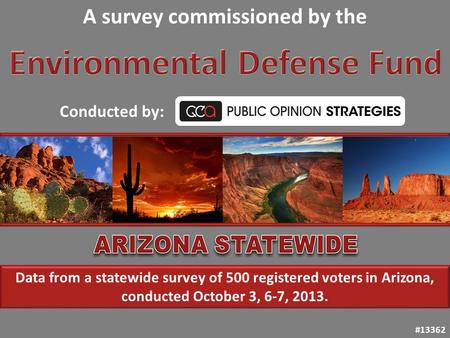 #13362 Data from a statewide survey of 500 registered voters in Arizona, conducted October 3, 6-7, 2013. A survey commissioned by the Conducted by: