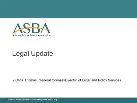 ■ Chris Thomas, General Counsel/Director of Legal and Policy Services Legal Update Arizona School Boards Association | www.azsba.org.