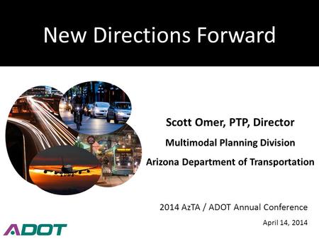 New Directions Forward Scott Omer, PTP, Director Multimodal Planning Division Arizona Department of Transportation 2014 AzTA / ADOT Annual Conference April.