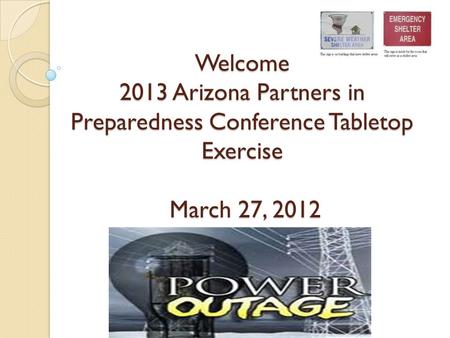 Welcome 2013 Arizona Partners in Preparedness Conference Tabletop Exercise March 27, 2012.