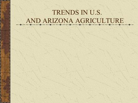 TRENDS IN U.S. AND ARIZONA AGRICULTURE. Trends in U.S. Agriculture – A 20 th Century Time Capsule BeginningEnd of of CenturyCentury Number of Farms5,739,6572,215,876.